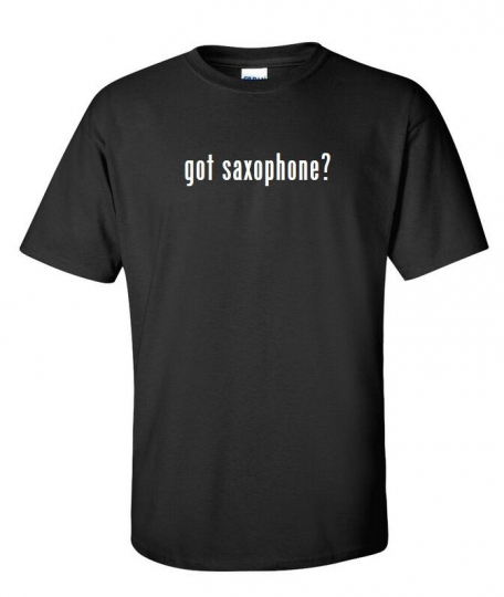 Got Saxophone ? Cotton T-Shirt Shirt Solid Black White Band Instrument S M L XL