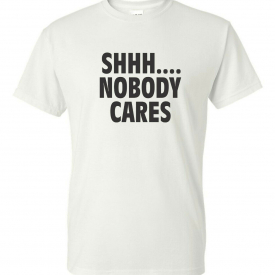 Shh.. Nobody Cares shirt tee funny t quote meme college no one hilarious
